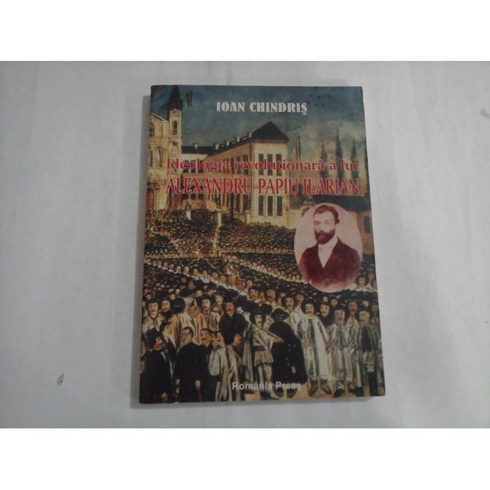 IDEOLOGIA REVOLUTIONARA A LUI ALEXANDRU PAPIU ILARIAN - IOAN CHINDRIS